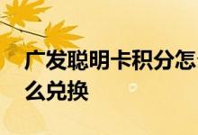 广发聪明卡积分怎么兑换 广发聪明卡积分怎么兑换