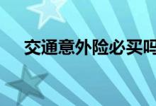交通意外险必买吗 交通意外险必须买吗