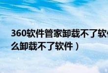 360软件管家卸载不了软件怎么办（我用360软件管家为什么卸载不了软件）