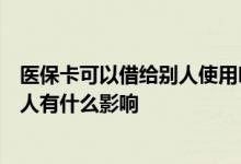 医保卡可以借给别人使用吗? 医保卡能借给别人用吗 外借别人有什么影响