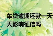 车贷逾期还款一天会怎么样 车贷还款逾期一天影响征信吗