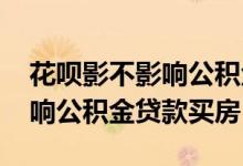 花呗影不影响公积金贷款买房子 花呗影不影响公积金贷款买房
