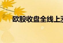 欧股收盘全线上涨主要指数均涨超1%