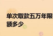 单次取款五万年限额多少 借记卡每日取款限额多少