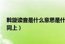斡旋读音是什么意思是什么（“斡旋”中的“斡”怎么念?同上）