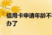 信用卡申请年龄不符合 信用卡多大年龄不能办了