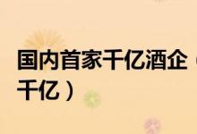 国内首家千亿酒企（今年茅台销售总量达突破千亿）