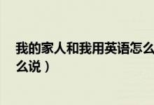我的家人和我用英语怎么说?（我的家人我的家人用英语怎么说）