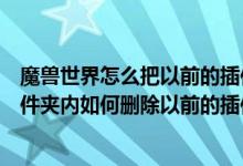 魔兽世界怎么把以前的插件删除（魔兽世界的插件在哪个文件夹内如何删除以前的插件）