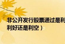 非公开发行股票通过是利好还是利空?（非公开发行股票是利好还是利空）