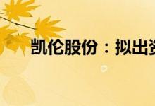 凯伦股份：拟出资3亿元设立合资公司