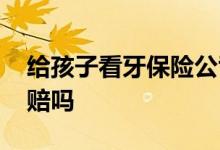 给孩子看牙保险公司报不报 看牙保险公司能赔吗