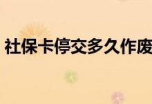 社保卡停交多久作废 社保最多可以停几个月 