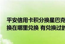 平安信用卡积分换星巴克怎么使用 请问 平安信用卡积分兑换在哪里兑换 有兑换过的说一下吧