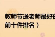 教师节送老师最好的礼物（教师节送老师礼物前十件排名）
