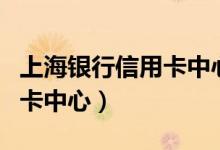 上海银行信用卡中心客服电话（上海银行信用卡中心）