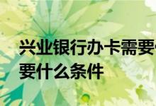 兴业银行办卡需要什么资料 兴业银行办卡需要什么条件