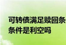 可转债满足赎回条件利空吗 可转债达到赎回条件是利空吗