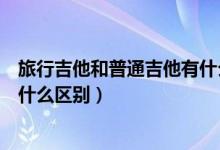 旅行吉他和普通吉他有什么区别（旅行吉他和正常的吉他有什么区别）