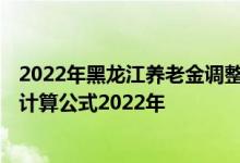 2022年黑龙江养老金调整最新消息参考2021 黑龙江退休金计算公式2022年 