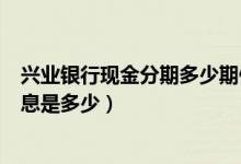 兴业银行现金分期多少期便宜（兴业银行信用卡买车分期利息是多少）