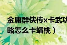 金庸群侠传x卡武功攻略（金庸群侠传x1.0攻略怎么卡蟠桃）