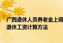 广西退休人员养老金上调方案2022参考2021 2022年广西退休工资计算方法 