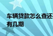 车辆贷款怎么查还有几期 车辆贷款怎么查还有几期