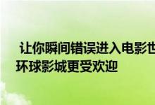  让你瞬间错误进入电影世界的ldquo小盒子rdquo 比北京环球影城更受欢迎 