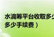 水滴筹平台收取多少好处费（水滴筹平台收取多少手续费）