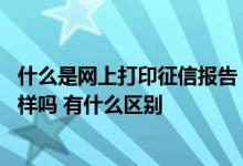 什么是网上打印征信报告 网上打印征信报告和去人行打印一样吗 有什么区别