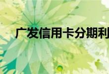 广发信用卡分期利息（广发信用卡分期）