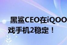  黑鲨CEO在iQOO发布后的精彩点评:黑鲨游戏手机2稳定！ 
