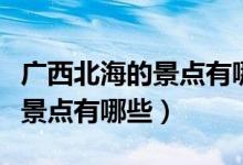 广西北海的景点有哪些（广西北海市周边旅游景点有哪些）