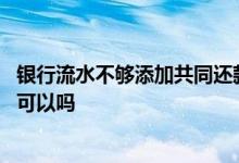 银行流水不够添加共同还款人 主贷人流水不够加共同还款人可以吗
