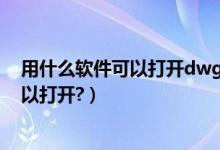 用什么软件可以打开dwg文件（.dwg格式的用什么软件可以打开?）