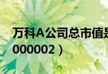 万科A公司总市值是多少（万科A股票代码为000002）