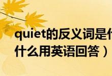quiet的反义词是什么词（quiet的反义词是什么用英语回答）