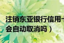 注销东亚银行信用卡（东亚银行信用卡不激活会自动取消吗）