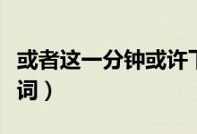 或者这一分钟或许下一分钟（这是什么歌的歌词）