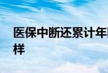 医保中断还累计年限吗 医保不连续缴纳会怎样 