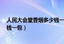 人民大会堂香烟多少钱一盒儿?（人民大会堂香烟价格多少钱一包）