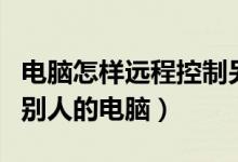 电脑怎样远程控制另一台电脑（如何远程控制别人的电脑）