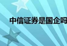 中信证券是国企吗（中信证券是国企吗）