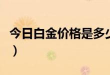 今日白金价格是多少（与之前相比是升还是降）