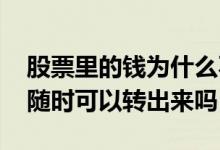 股票里的钱为什么不能全部转出 股票里的钱随时可以转出来吗