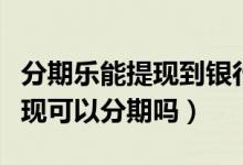 分期乐能提现到银行卡吗（大连银行信用卡提现可以分期吗）