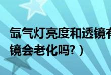 氙气灯亮度和透镜有关系吗（氙气灯里面的透镜会老化吗?）