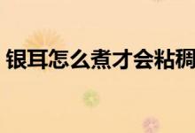银耳怎么煮才会粘稠（银耳怎么煮才会粘稠）