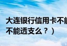 大连银行信用卡不能分期？（大连银行信用卡不能透支么？）